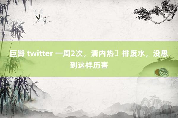巨臀 twitter 一周2次,清内热➕排废水,没思到这样历害