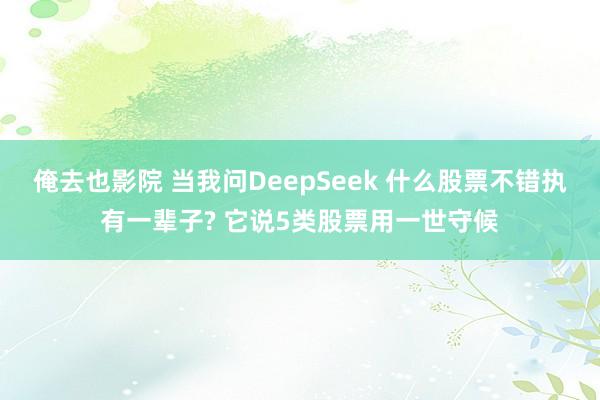 俺去也影院 当我问DeepSeek 什么股票不错执有一辈子? 它说5类股票用一世守候