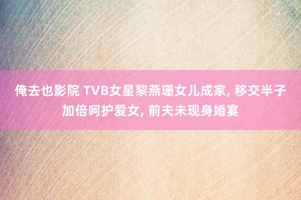 俺去也影院 TVB女星黎燕珊女儿成家, 移交半子加倍呵护爱女, 前夫未现身婚宴