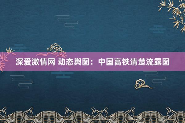 深爱激情网 动态舆图：中国高铁清楚流露图