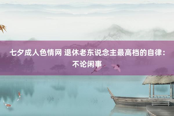 七夕成人色情网 退休老东说念主最高档的自律：不论闲事